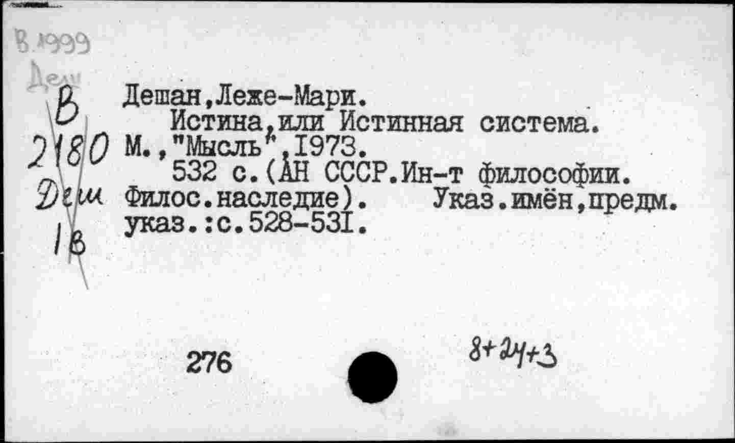 ﻿
А едм
й Дешан, Лехе-Мари.
Истина,или Истинная система.
'МЯП М.,"Мысль*.1973.
\	532 с.(АН СССР.Ин-т Философии.
1)\Щ. Филос. наследие).	Указ. имён, предм.
| указ.:с.528-531.
276
$+2^3